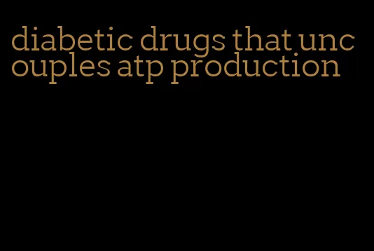 diabetic drugs that uncouples atp production