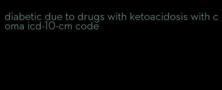 diabetic due to drugs with ketoacidosis with coma icd-10-cm code