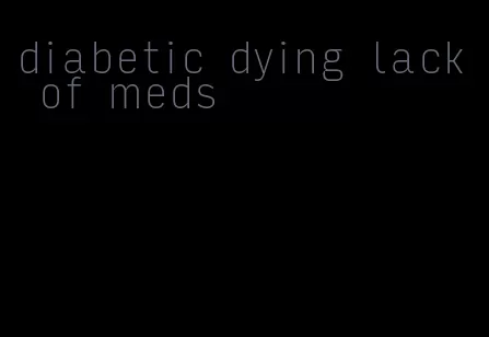 diabetic dying lack of meds