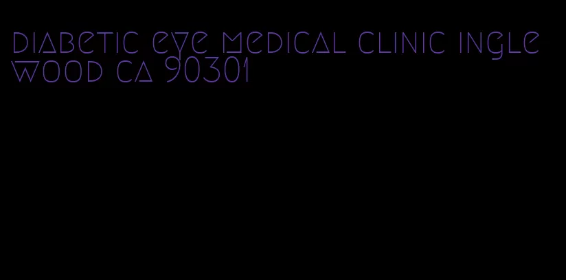 diabetic eye medical clinic inglewood ca 90301