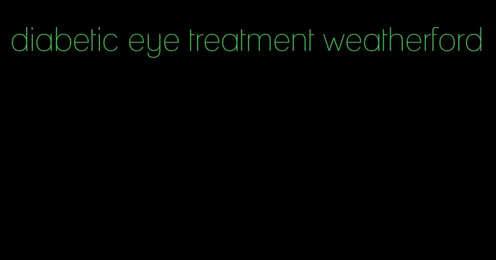 diabetic eye treatment weatherford