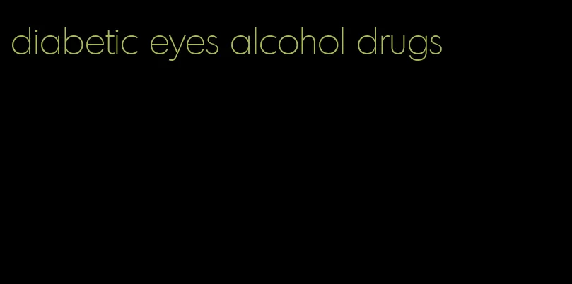 diabetic eyes alcohol drugs