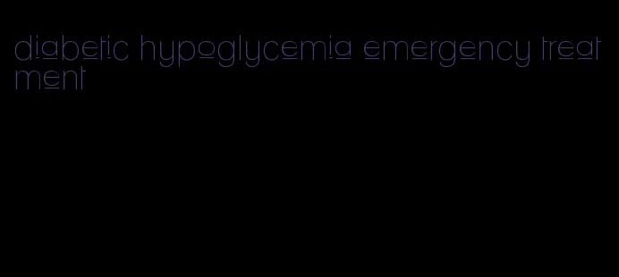 diabetic hypoglycemia emergency treatment