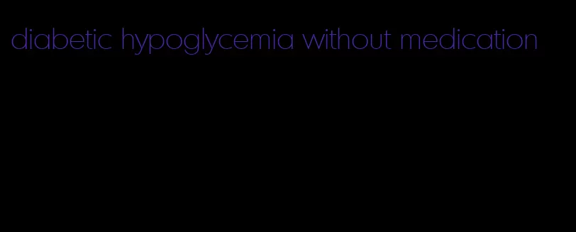 diabetic hypoglycemia without medication