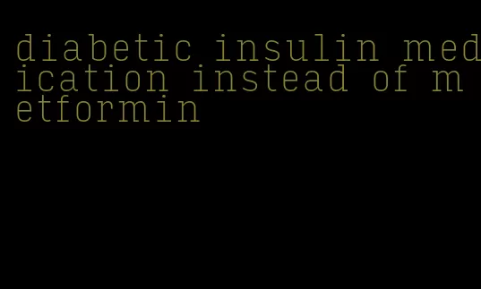 diabetic insulin medication instead of metformin