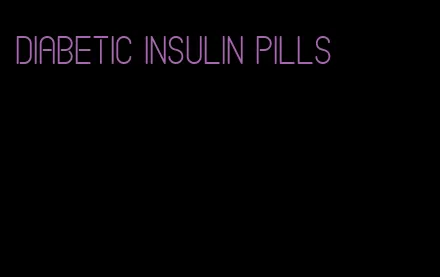 diabetic insulin pills