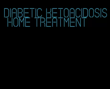 diabetic ketoacidosis home treatment