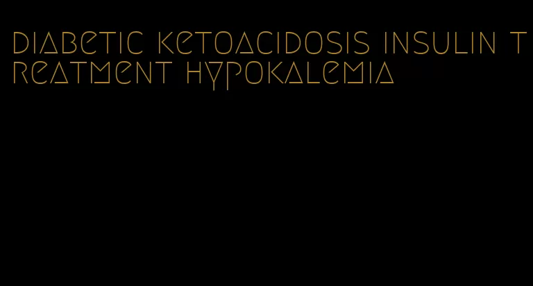 diabetic ketoacidosis insulin treatment hypokalemia