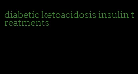 diabetic ketoacidosis insulin treatments