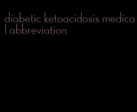 diabetic ketoacidosis medical abbreviation