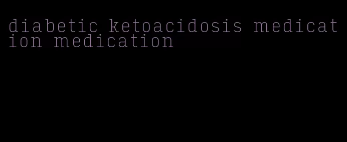diabetic ketoacidosis medication medication