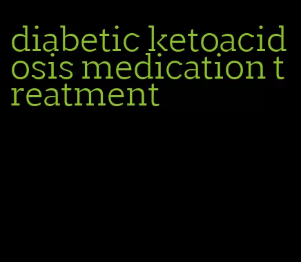 diabetic ketoacidosis medication treatment