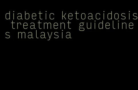 diabetic ketoacidosis treatment guidelines malaysia