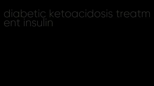 diabetic ketoacidosis treatment insulin