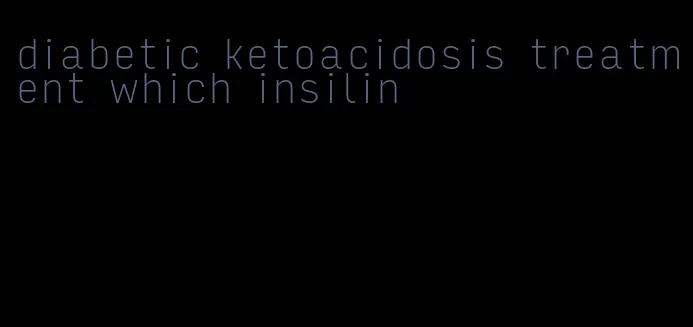 diabetic ketoacidosis treatment which insilin