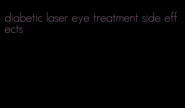 diabetic laser eye treatment side effects