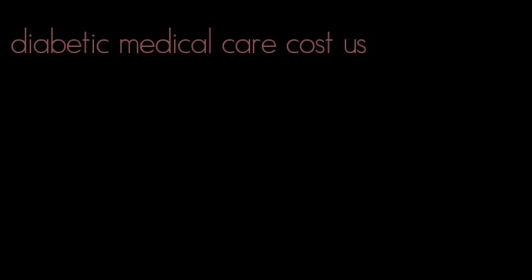 diabetic medical care cost us