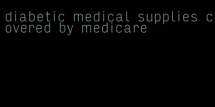 diabetic medical supplies covered by medicare