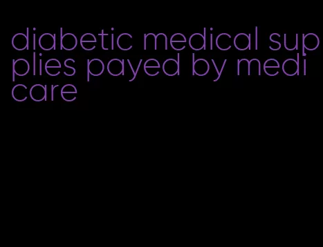 diabetic medical supplies payed by medicare