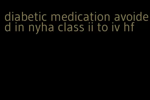 diabetic medication avoided in nyha class ii to iv hf