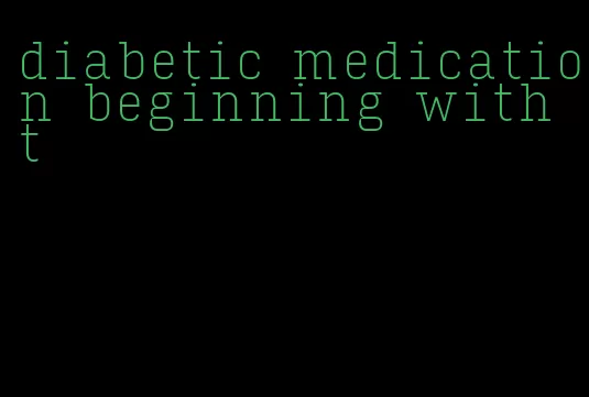 diabetic medication beginning with t