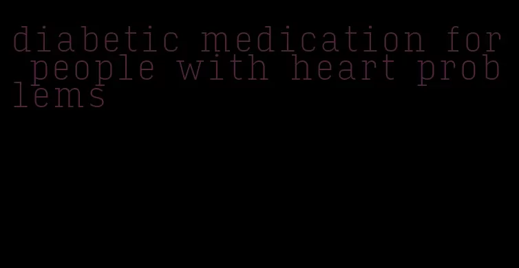 diabetic medication for people with heart problems