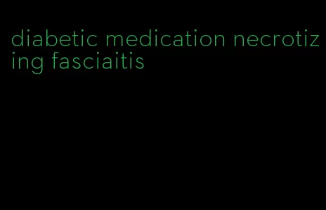 diabetic medication necrotizing fasciaitis