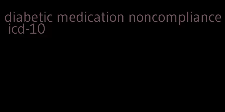 diabetic medication noncompliance icd-10