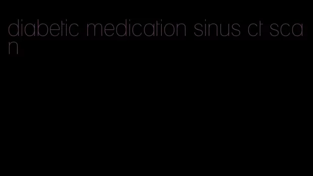 diabetic medication sinus ct scan