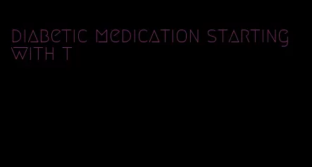 diabetic medication starting with t