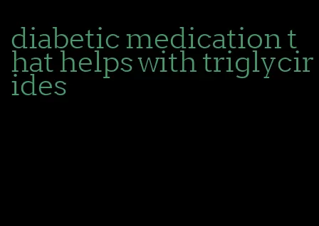 diabetic medication that helps with triglycirides