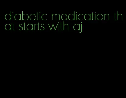 diabetic medication that starts with aj