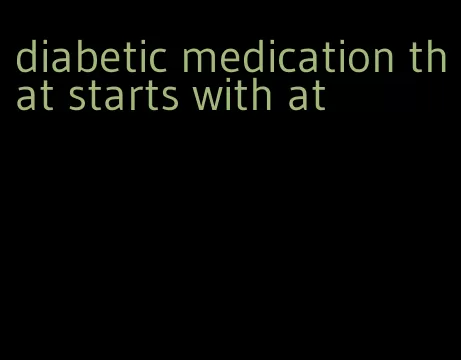 diabetic medication that starts with at