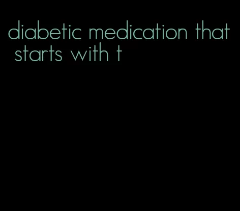 diabetic medication that starts with t
