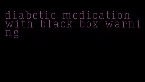 diabetic medication with black box warning