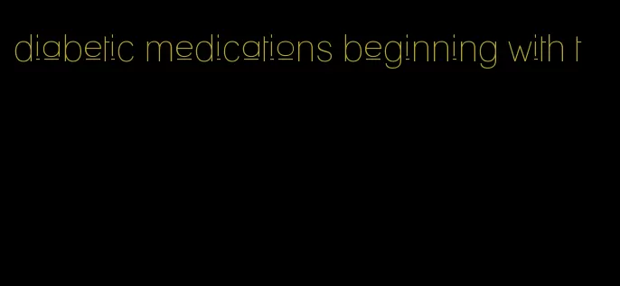 diabetic medications beginning with t