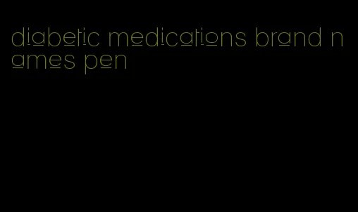 diabetic medications brand names pen