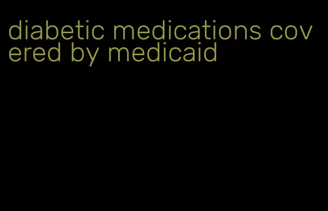 diabetic medications covered by medicaid
