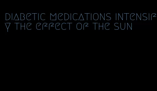 diabetic medications intensify the effect of the sun