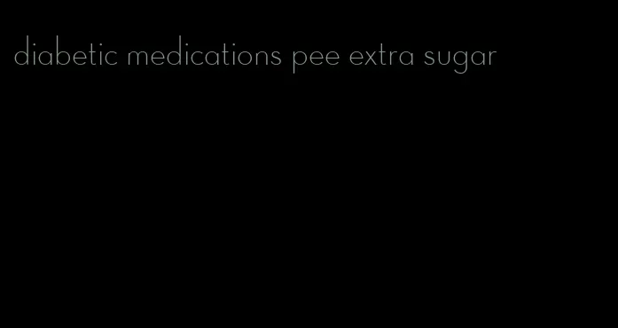 diabetic medications pee extra sugar