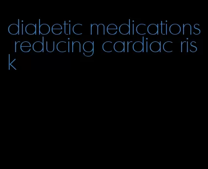diabetic medications reducing cardiac risk
