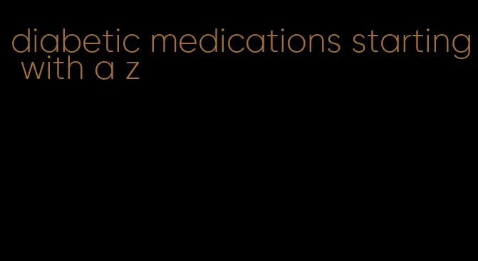 diabetic medications starting with a z