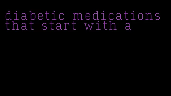 diabetic medications that start with a
