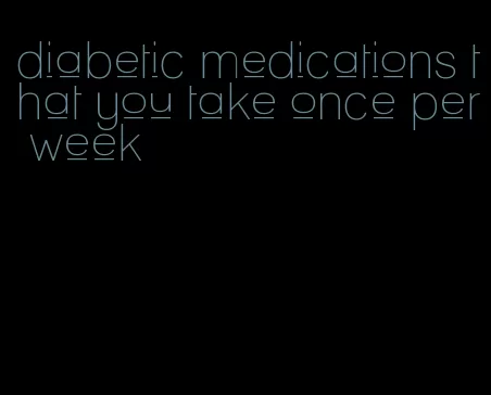 diabetic medications that you take once per week