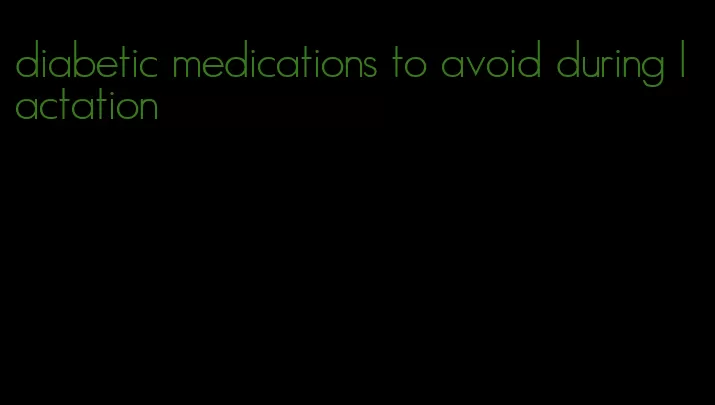 diabetic medications to avoid during lactation