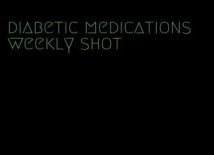 diabetic medications weekly shot