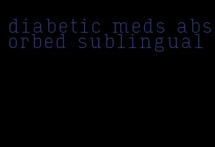 diabetic meds absorbed sublingual
