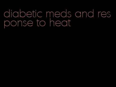 diabetic meds and response to heat