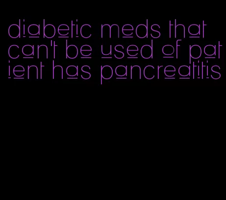 diabetic meds that can't be used of patient has pancreatitis