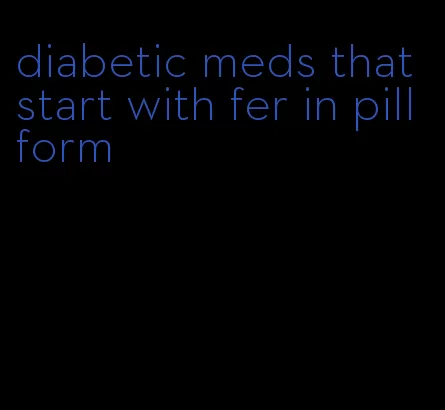 diabetic meds that start with fer in pill form
